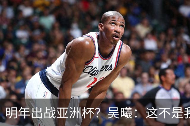 明年出战亚洲杯？吴曦：这不是我现在考虑的问题，先表现好自己