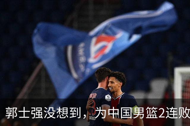 郭士强没想到，为中国男篮2连败找好的理由，被党刊发文一剑封喉